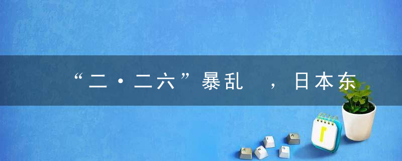 “二·二六”暴乱 ，日本东京发生了震惊朝野的暴乱